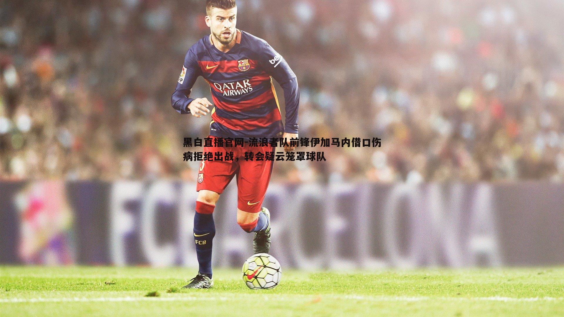 流浪者队前锋伊加马内借口伤病拒绝出战，转会疑云笼罩球队